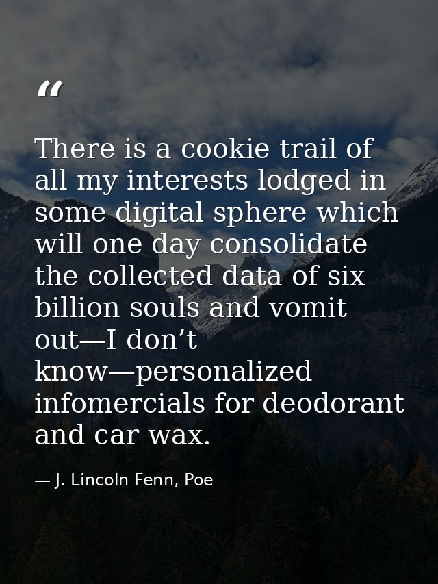 There is a cookie trail of all my interests lodged in some digital sphere which will one day consolidate the collected d — J. Lincoln Fenn, Poe