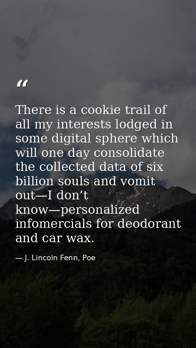 There is a cookie trail of all my interests lodged in some digital sphere which will one day consolidate the collected d — J. Lincoln Fenn, Poe