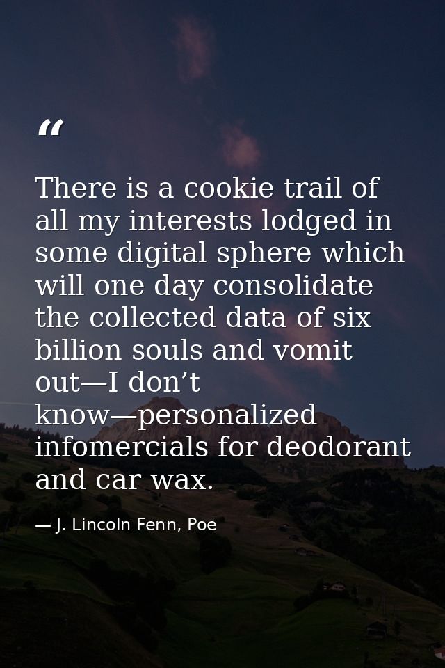 There is a cookie trail of all my interests lodged in some digital sphere which will one day consolidate the collected d — J. Lincoln Fenn, Poe