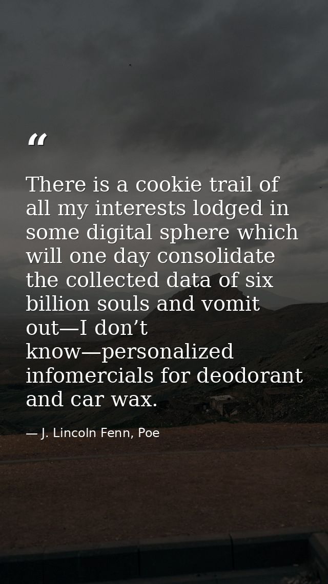 There is a cookie trail of all my interests lodged in some digital sphere which will one day consolidate the collected d — J. Lincoln Fenn, Poe