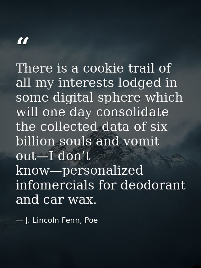There is a cookie trail of all my interests lodged in some digital sphere which will one day consolidate the collected d — J. Lincoln Fenn, Poe