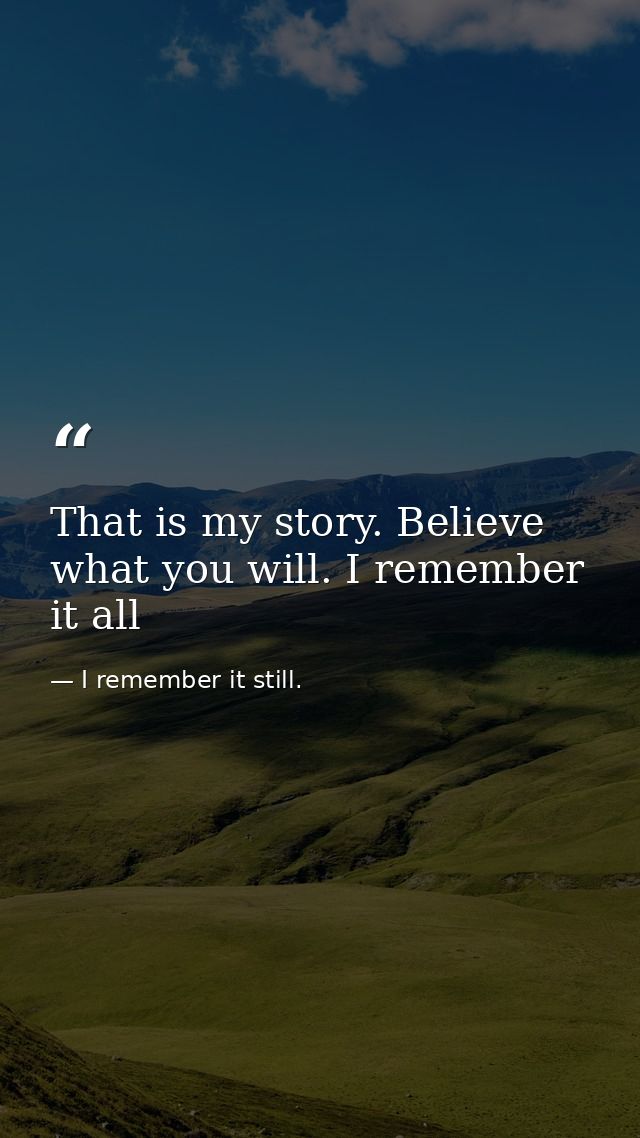 That is my story. Believe what you will. I remember it all — I remember it still.