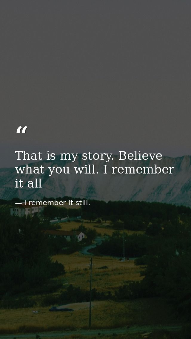That is my story. Believe what you will. I remember it all — I remember it still.