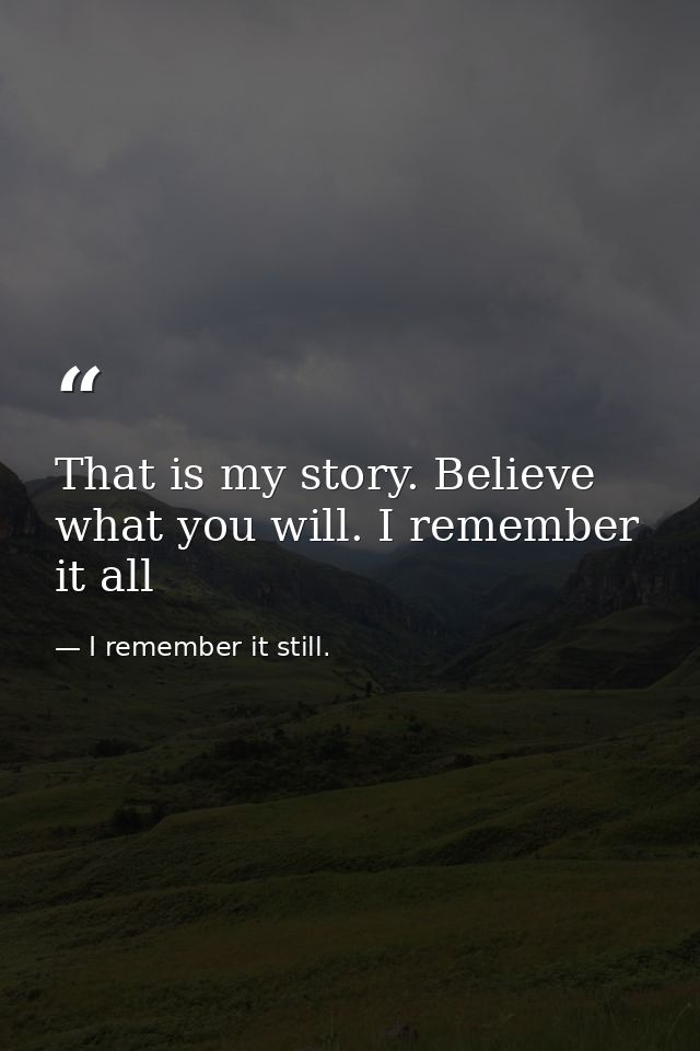 That is my story. Believe what you will. I remember it all — I remember it still.
