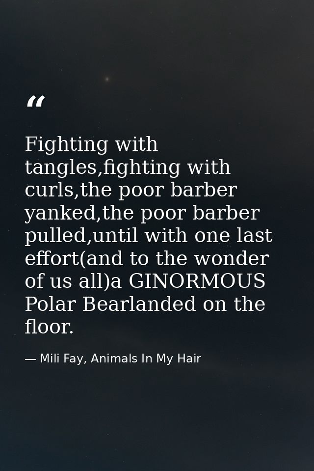 Fighting with tangles,fighting with curls,the poor barber yanked,the poor barber pulled,until with one last effort(and t — Mili Fay, Animals In My Hair
