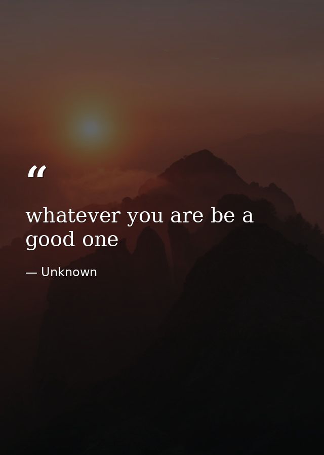 whatever you are be a good one — Unknown