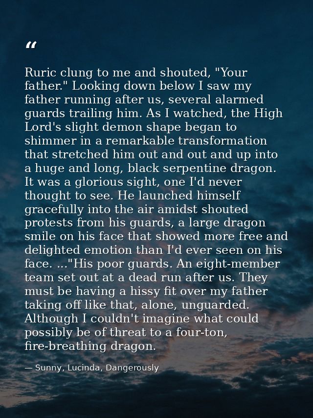 Ruric clung to me and shouted, "Your father." Looking down below I saw my father running after us, several alarmed guard — Sunny, Lucinda, Dangerously