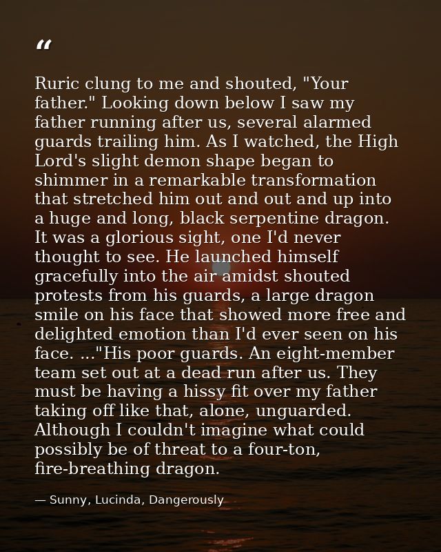 Ruric clung to me and shouted, "Your father." Looking down below I saw my father running after us, several alarmed guard — Sunny, Lucinda, Dangerously