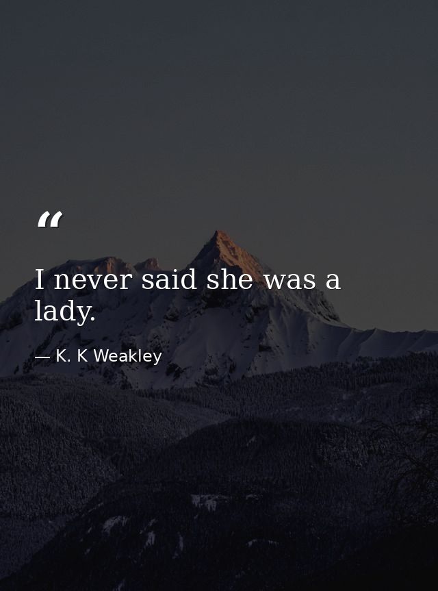 I never said she was a lady. — K. K Weakley