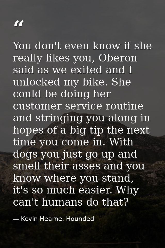 You don't even know if she really likes you, Oberon said as we exited and I unlocked my bike. She could be doing her cus — Kevin Hearne, Hounded