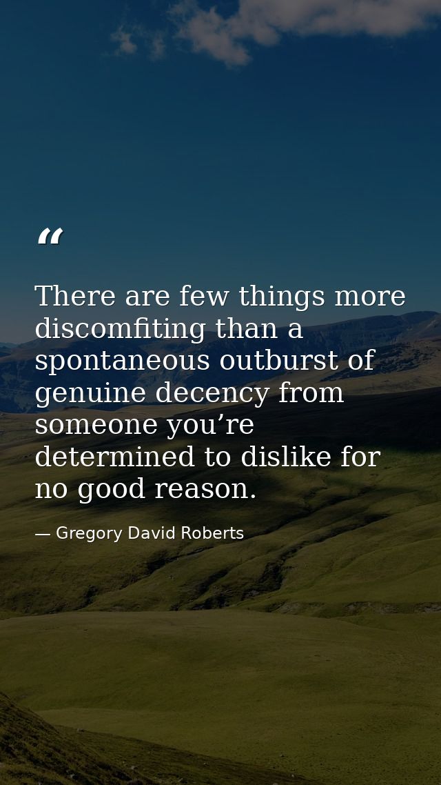 There are few things more discomfiting than a spontaneous outburst of genuine decency from someone you’re determined to  — Gregory David Roberts