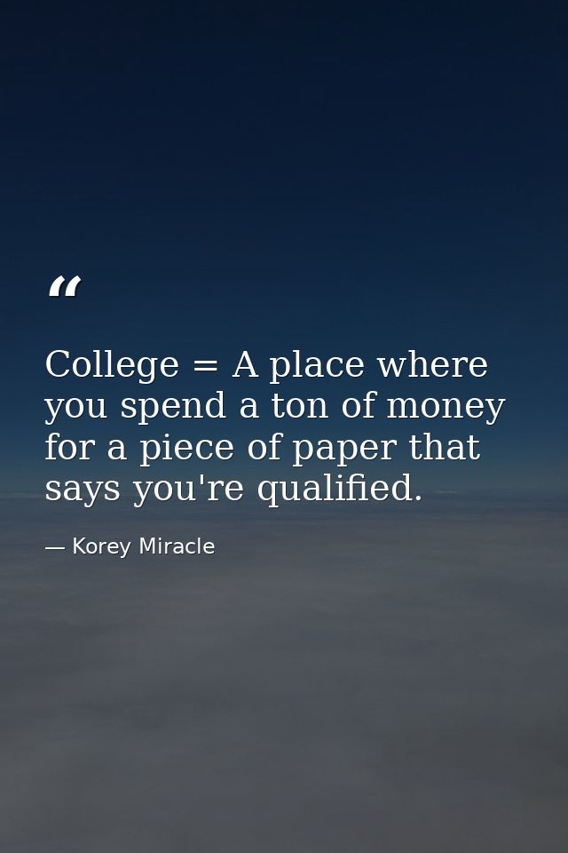 College = A place where you spend a ton of money for a piece of paper that says you're qualified. — Korey Miracle