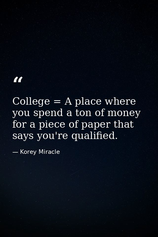 College = A place where you spend a ton of money for a piece of paper that says you're qualified. — Korey Miracle