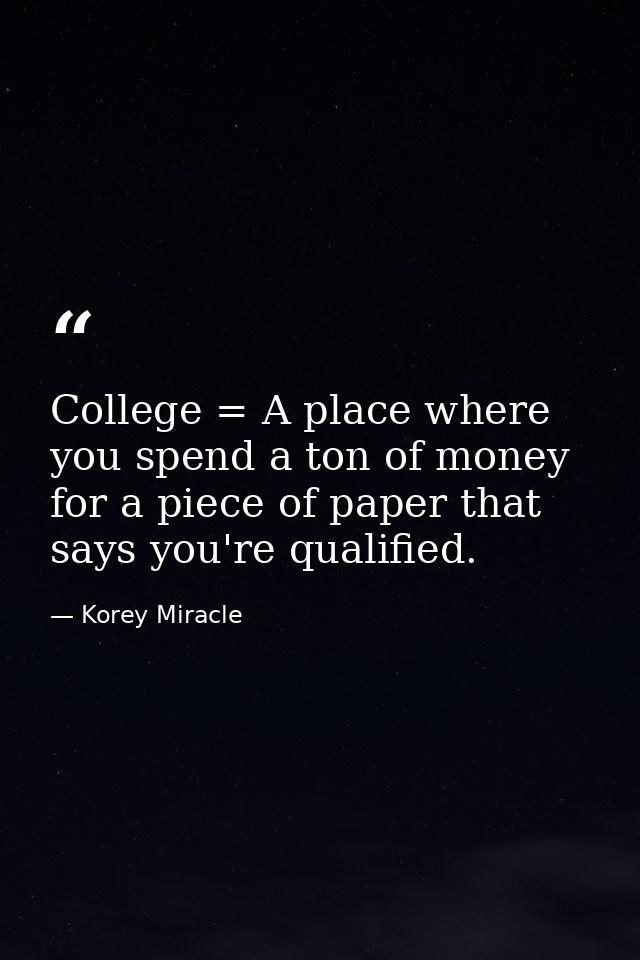 College = A place where you spend a ton of money for a piece of paper that says you're qualified. — Korey Miracle