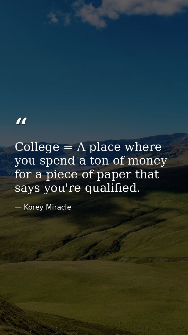 College = A place where you spend a ton of money for a piece of paper that says you're qualified. — Korey Miracle