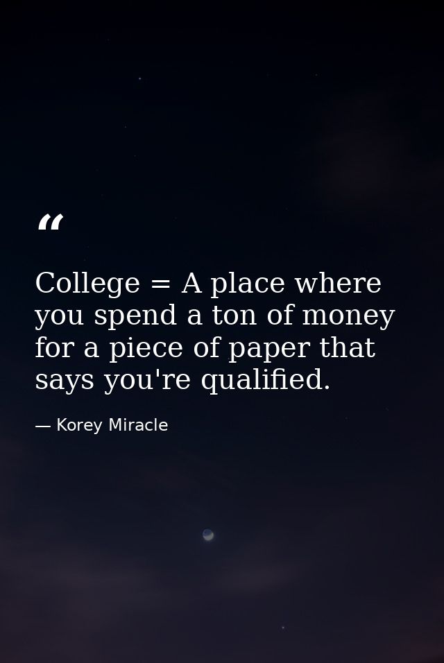 College = A place where you spend a ton of money for a piece of paper that says you're qualified. — Korey Miracle