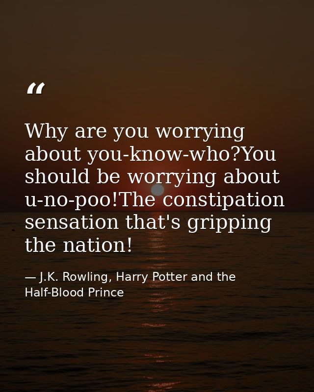 Why are you worrying about you-know-who?You should be worrying about u-no-poo!The constipation sensation that's gripping — J.K. Rowling, Harry Potter and the Half-Blood Prince