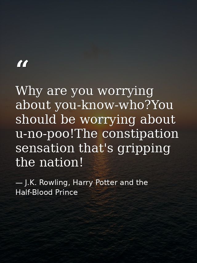 Why are you worrying about you-know-who?You should be worrying about u-no-poo!The constipation sensation that's gripping — J.K. Rowling, Harry Potter and the Half-Blood Prince
