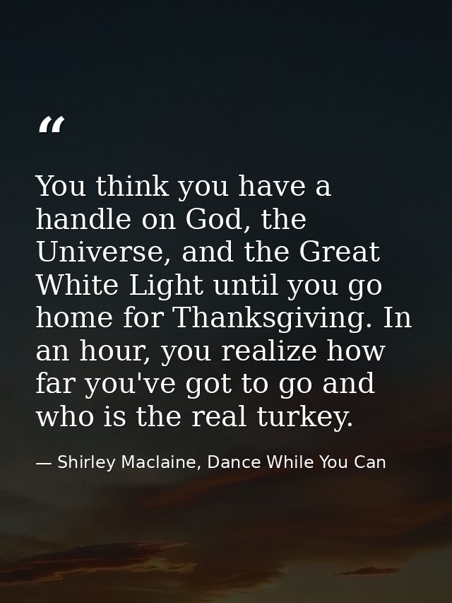You think you have a handle on God, the Universe, and the Great White Light until you go home for Thanksgiving. In an ho — Shirley Maclaine, Dance While You Can
