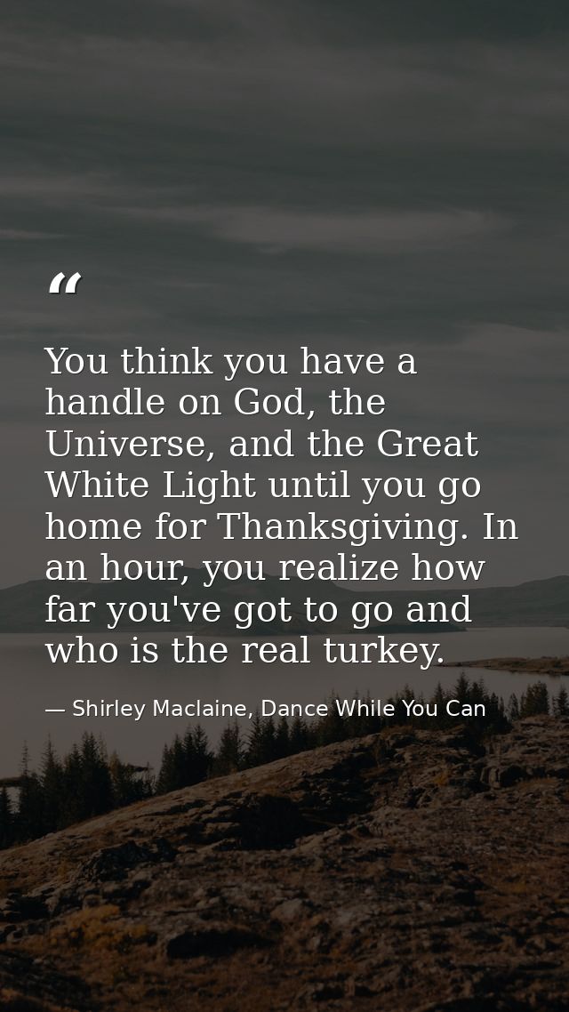You think you have a handle on God, the Universe, and the Great White Light until you go home for Thanksgiving. In an ho — Shirley Maclaine, Dance While You Can