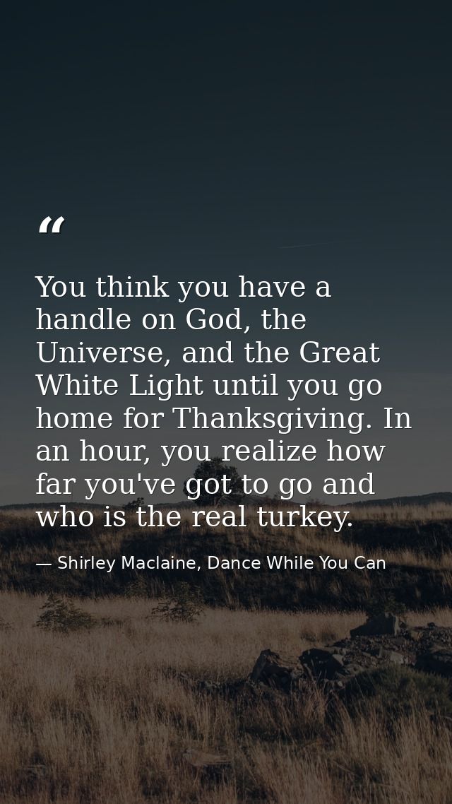 You think you have a handle on God, the Universe, and the Great White Light until you go home for Thanksgiving. In an ho — Shirley Maclaine, Dance While You Can