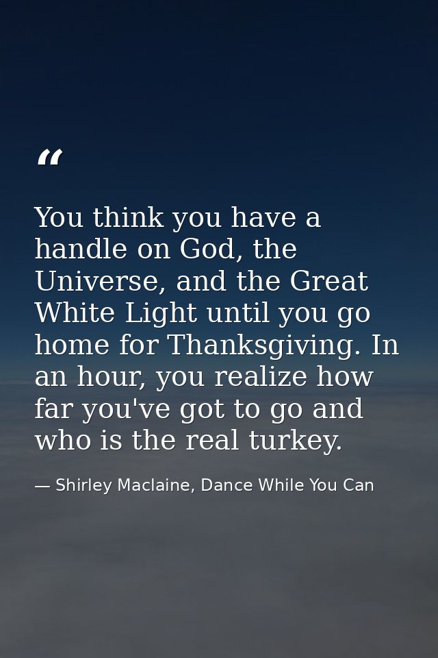 You think you have a handle on God, the Universe, and the Great White Light until you go home for Thanksgiving. In an ho — Shirley Maclaine, Dance While You Can