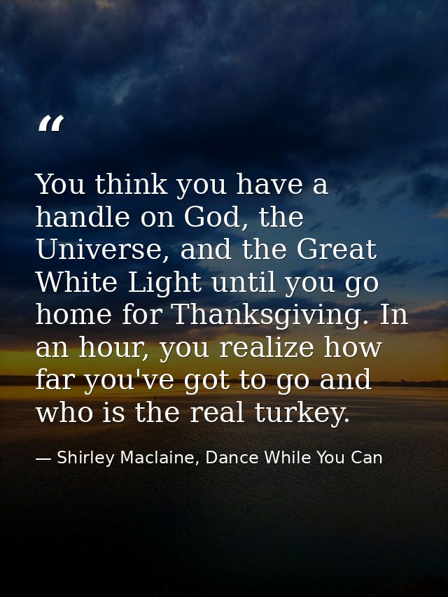 You think you have a handle on God, the Universe, and the Great White Light until you go home for Thanksgiving. In an ho — Shirley Maclaine, Dance While You Can