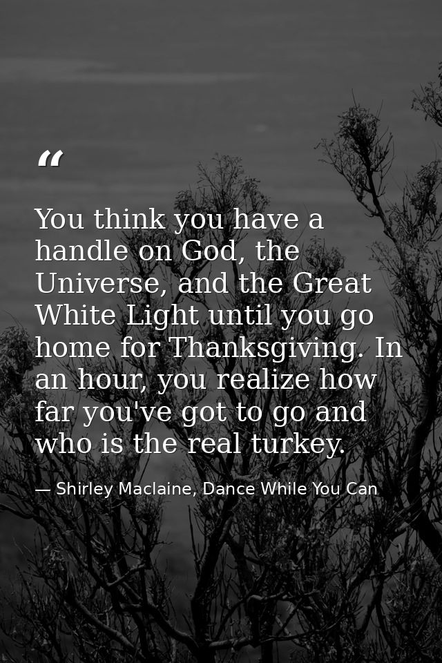 You think you have a handle on God, the Universe, and the Great White Light until you go home for Thanksgiving. In an ho — Shirley Maclaine, Dance While You Can