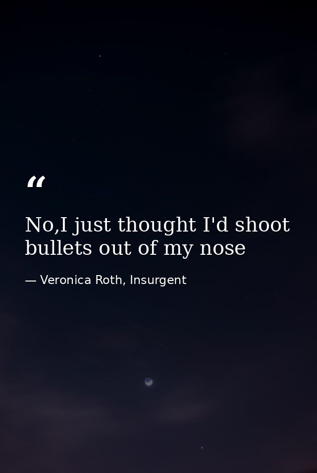 No,I just thought I'd shoot bullets out of my nose — Veronica Roth, Insurgent