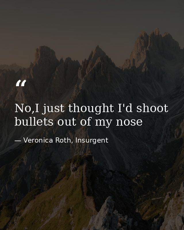 No,I just thought I'd shoot bullets out of my nose — Veronica Roth, Insurgent