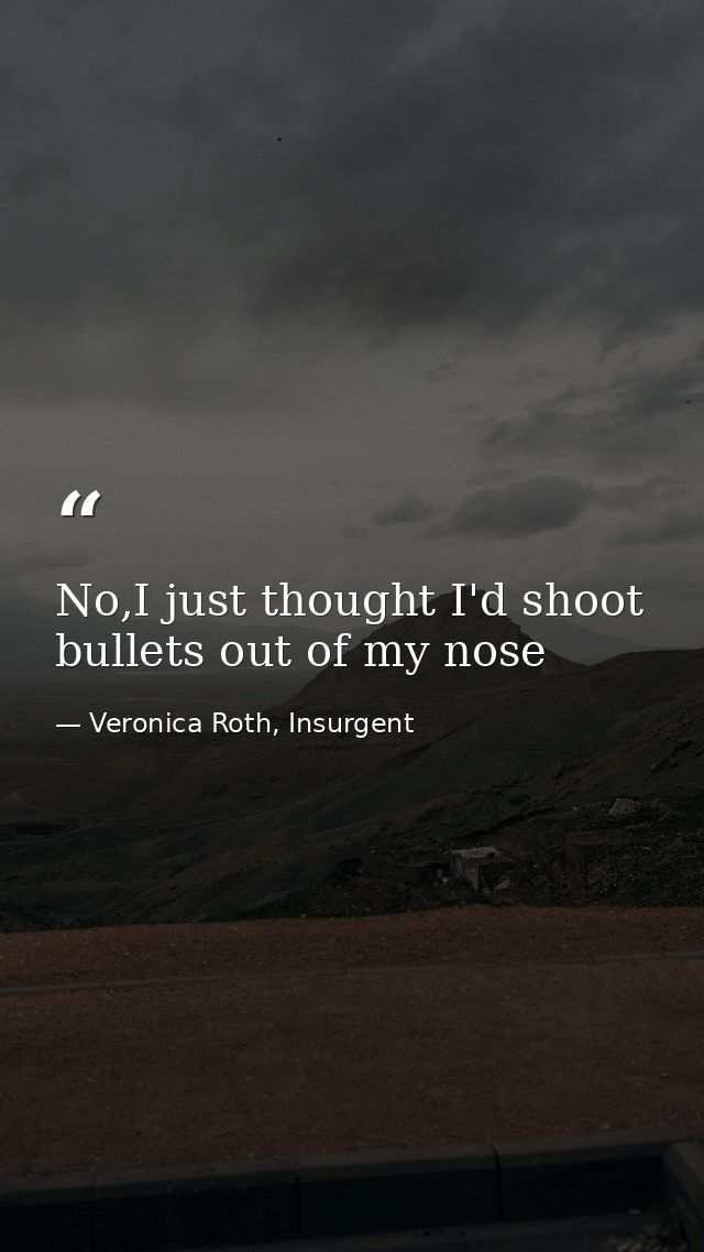 No,I just thought I'd shoot bullets out of my nose — Veronica Roth, Insurgent