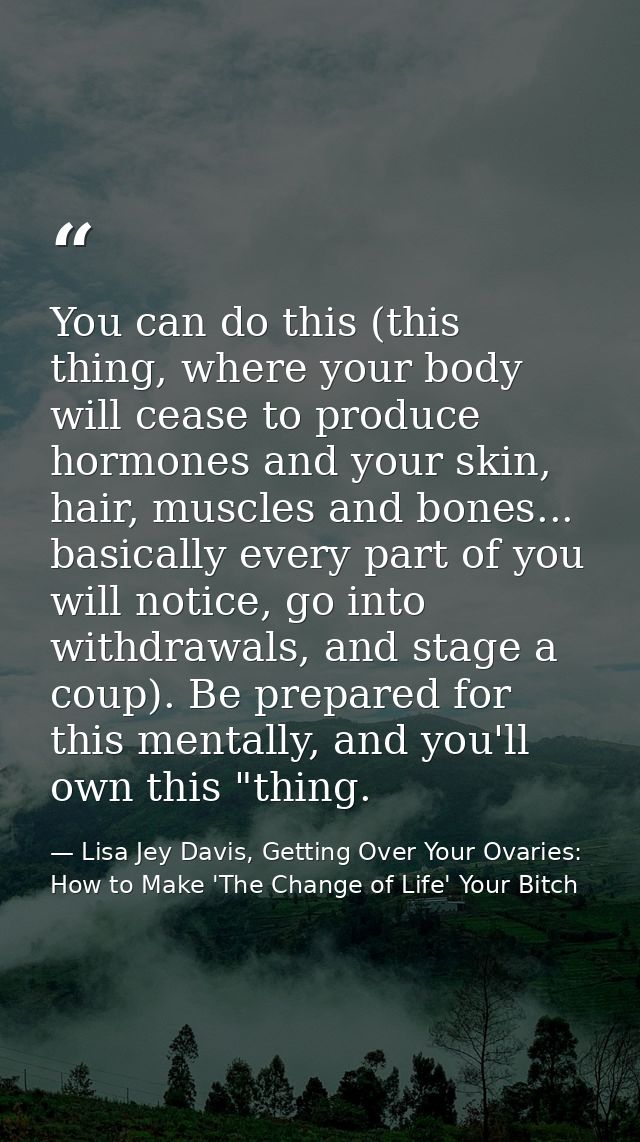 You can do this (this thing, where your body will cease to produce hormones and your skin, hair, muscles and bones... ba — Lisa Jey Davis, Getting Over Your Ovaries: How to Make 'The Change of Life' Your Bitch