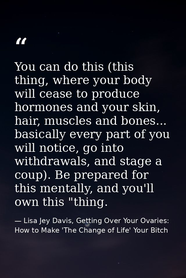 You can do this (this thing, where your body will cease to produce hormones and your skin, hair, muscles and bones... ba — Lisa Jey Davis, Getting Over Your Ovaries: How to Make 'The Change of Life' Your Bitch