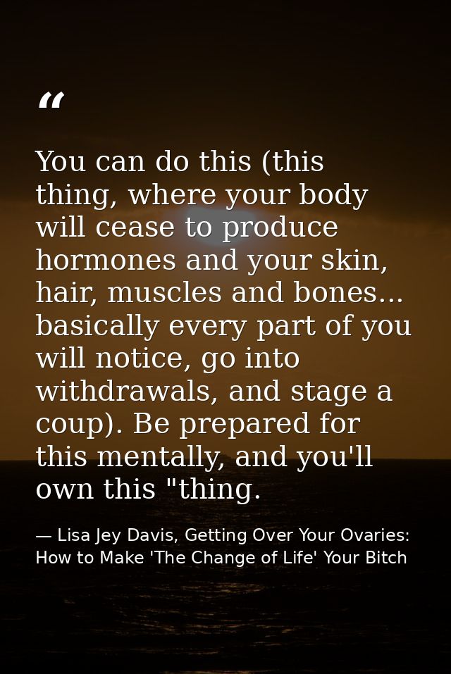 You can do this (this thing, where your body will cease to produce hormones and your skin, hair, muscles and bones... ba — Lisa Jey Davis, Getting Over Your Ovaries: How to Make 'The Change of Life' Your Bitch