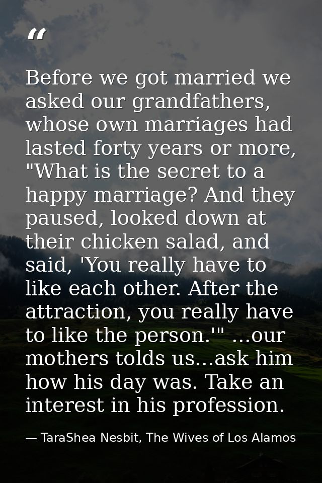 Before we got married we asked our grandfathers, whose own marriages had lasted forty years or more, "What is the secret — TaraShea Nesbit, The Wives of Los Alamos
