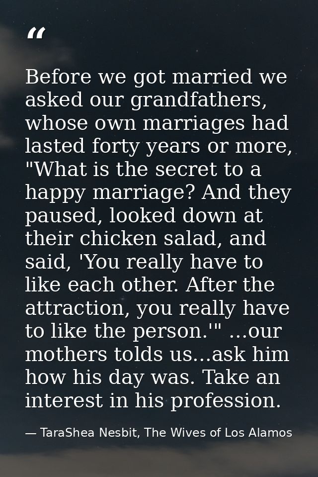 Before we got married we asked our grandfathers, whose own marriages had lasted forty years or more, "What is the secret — TaraShea Nesbit, The Wives of Los Alamos