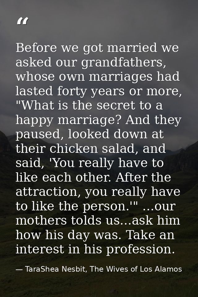 Before we got married we asked our grandfathers, whose own marriages had lasted forty years or more, "What is the secret — TaraShea Nesbit, The Wives of Los Alamos