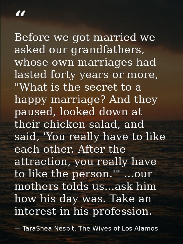 Before we got married we asked our grandfathers, whose own marriages had lasted forty years or more, "What is the secret — TaraShea Nesbit, The Wives of Los Alamos
