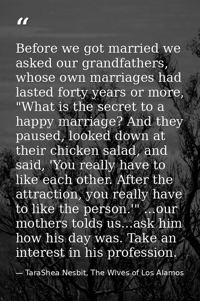 Before we got married we asked our grandfathers, whose own marriages had lasted forty years or more, "What is the secret — TaraShea Nesbit, The Wives of Los Alamos