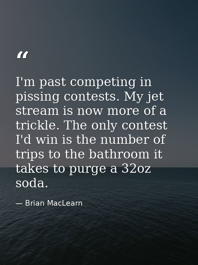 I'm past competing in pissing contests. My jet stream is now more of a trickle. The only contest I'd win is the number o — Brian MacLearn