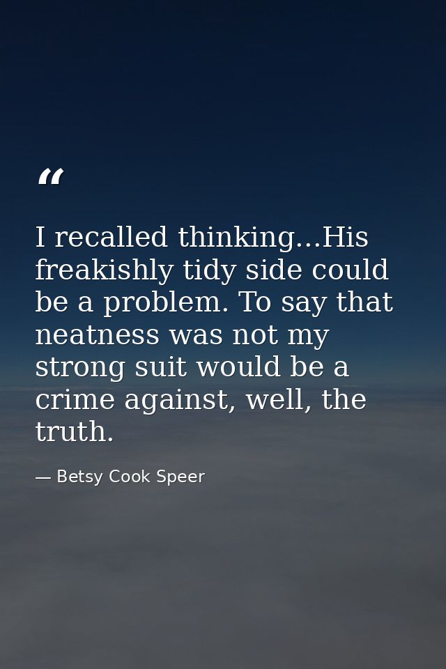 I recalled thinking...His freakishly tidy side could be a problem. To say that neatness was not my strong suit would be  — Betsy Cook Speer