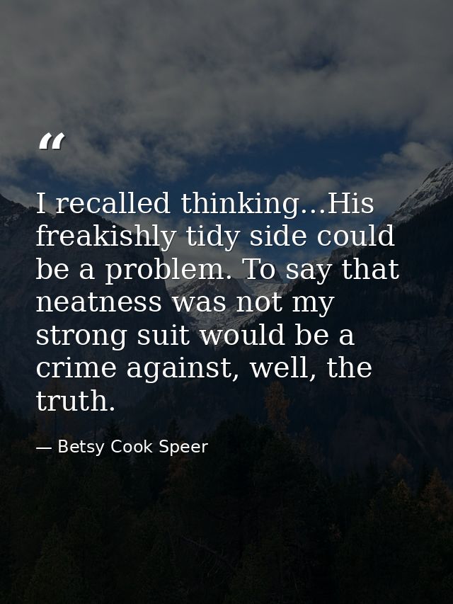 I recalled thinking...His freakishly tidy side could be a problem. To say that neatness was not my strong suit would be  — Betsy Cook Speer