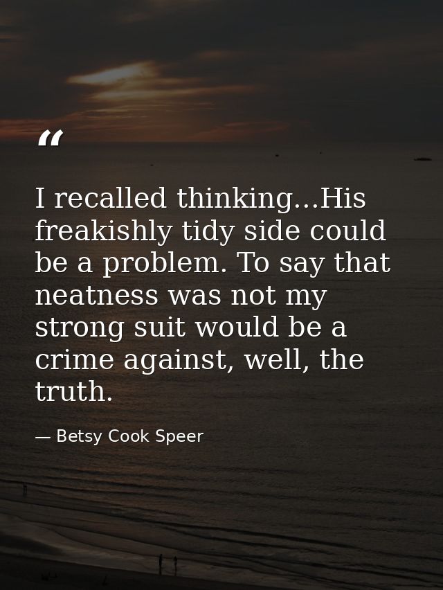 I recalled thinking...His freakishly tidy side could be a problem. To say that neatness was not my strong suit would be  — Betsy Cook Speer