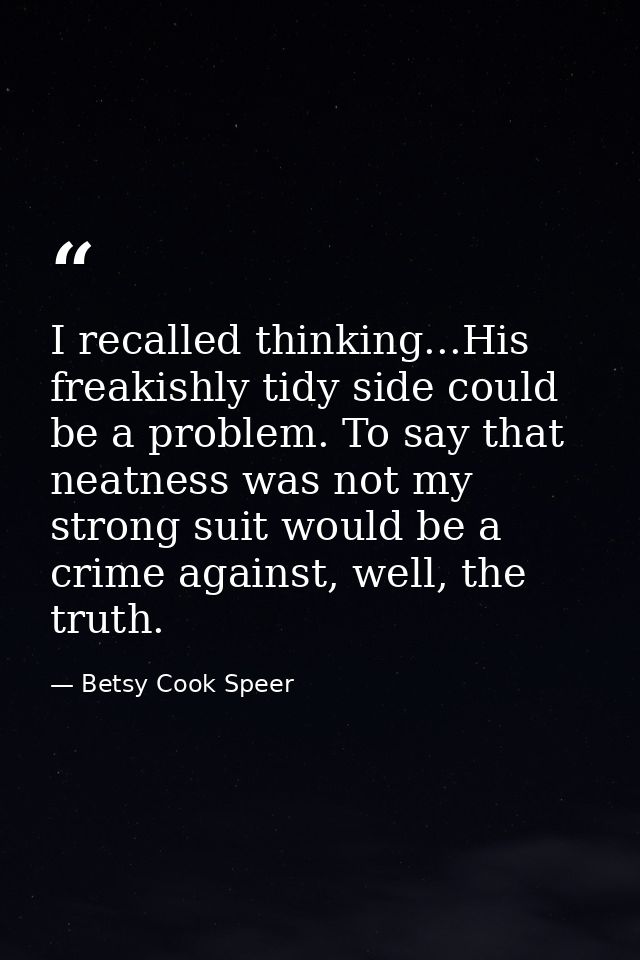 I recalled thinking...His freakishly tidy side could be a problem. To say that neatness was not my strong suit would be  — Betsy Cook Speer