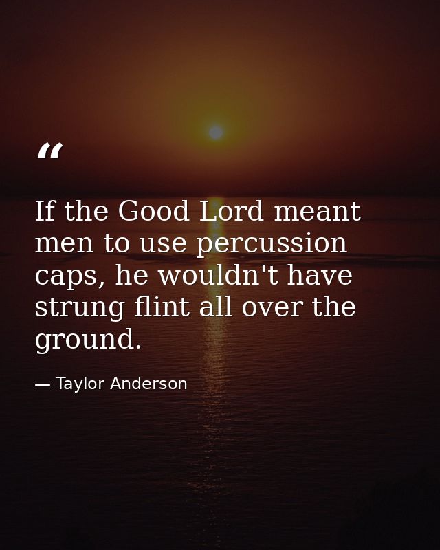 If the Good Lord meant men to use percussion caps, he wouldn't have strung flint all over the ground. — Taylor Anderson
