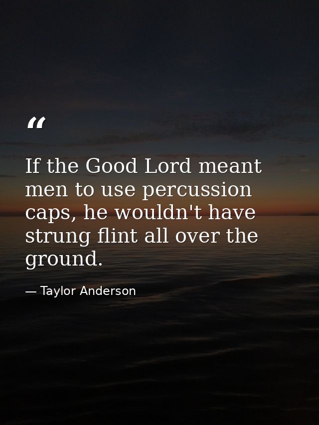 If the Good Lord meant men to use percussion caps, he wouldn't have strung flint all over the ground. — Taylor Anderson