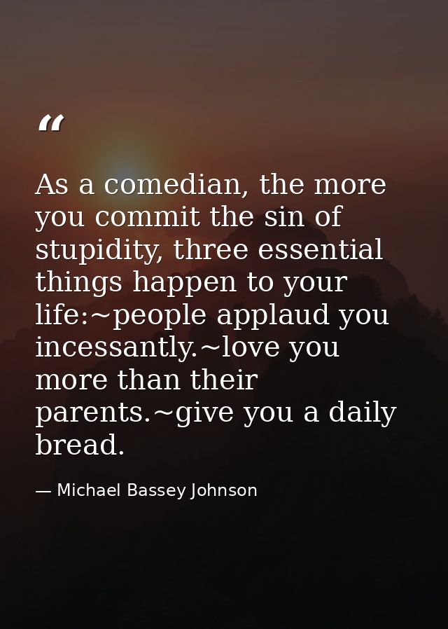 As a comedian, the more you commit the sin of stupidity, three essential things happen to your life:~people applaud you  — Michael Bassey Johnson