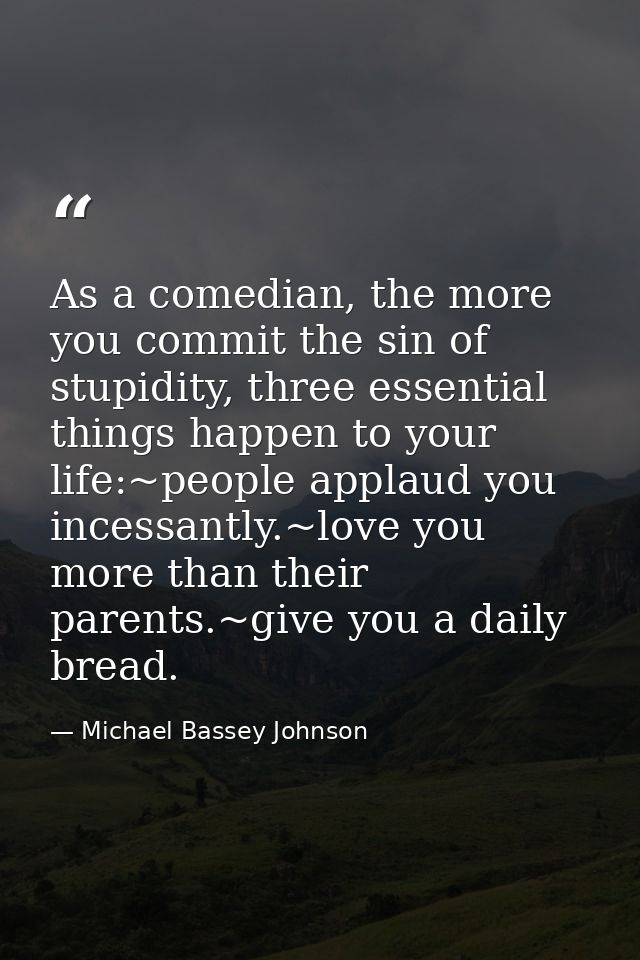 As a comedian, the more you commit the sin of stupidity, three essential things happen to your life:~people applaud you  — Michael Bassey Johnson