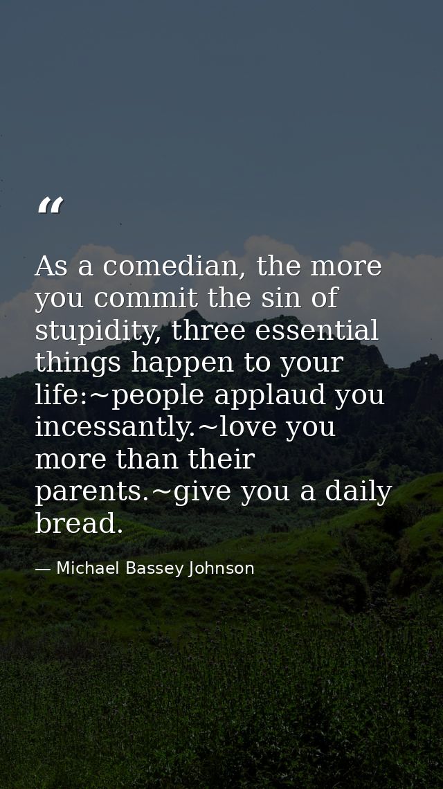 As a comedian, the more you commit the sin of stupidity, three essential things happen to your life:~people applaud you  — Michael Bassey Johnson