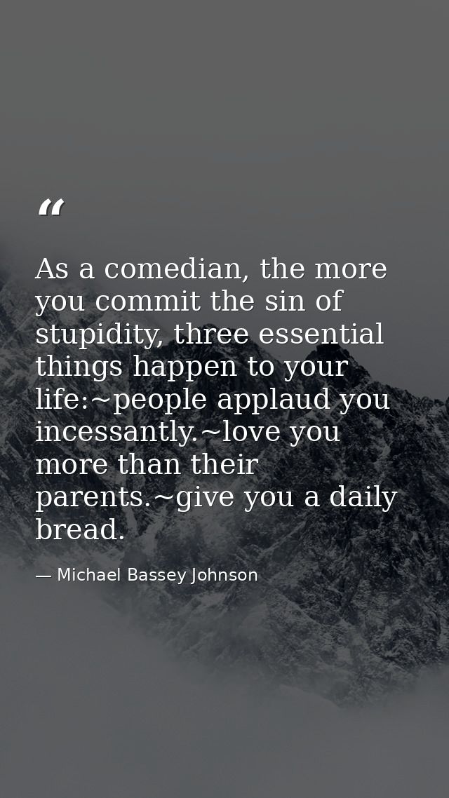 As a comedian, the more you commit the sin of stupidity, three essential things happen to your life:~people applaud you  — Michael Bassey Johnson